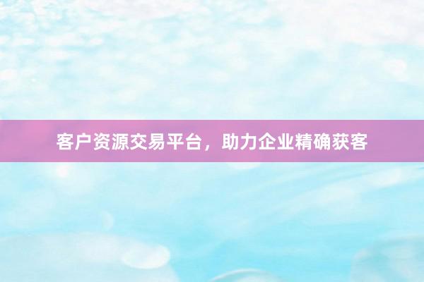 客户资源交易平台，助力企业精确获客