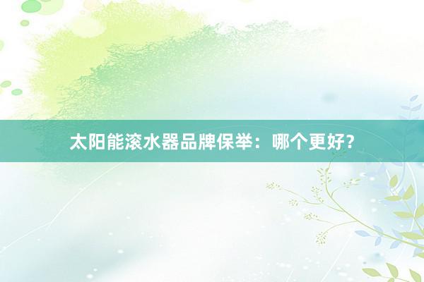 太阳能滚水器品牌保举：哪个更好？