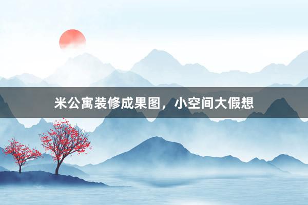 米公寓装修成果图，小空间大假想