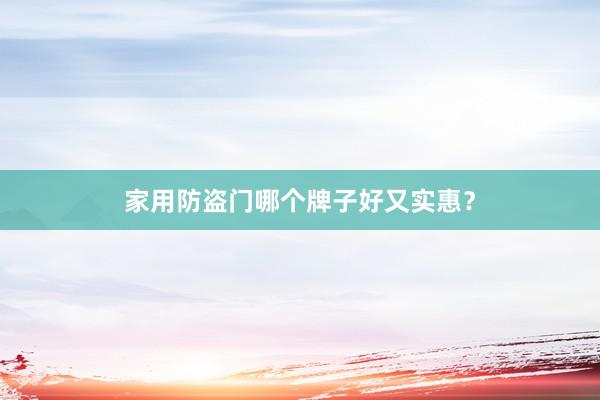 家用防盗门哪个牌子好又实惠？