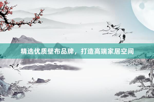 精选优质壁布品牌，打造高端家居空间