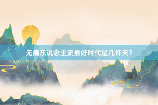无痛东说念主流最好时代是几许天？