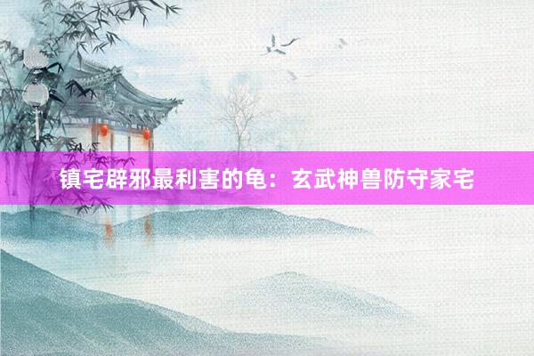 镇宅辟邪最利害的龟：玄武神兽防守家宅