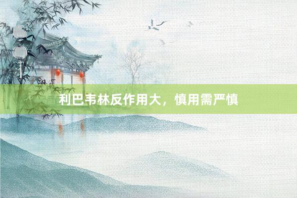 利巴韦林反作用大，慎用需严慎